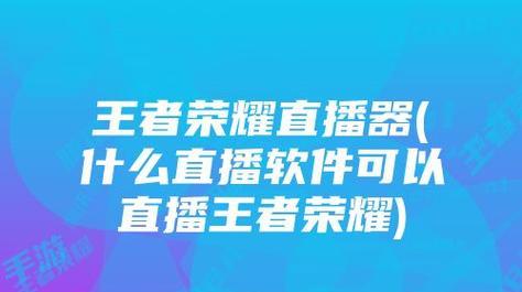 直播王者荣耀需要哪些手机游戏软件？如何选择合适的软件？